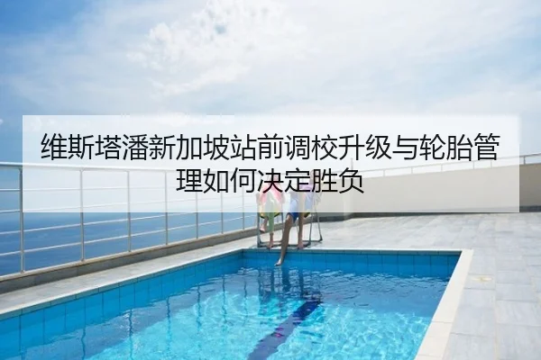 维斯塔潘新加坡站前调校升级与轮胎管理如何决定胜负