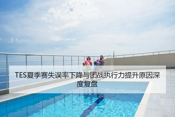 TES夏季赛失误率下降与团战执行力提升原因深度复盘