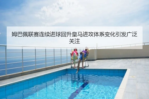 姆巴佩联赛连续进球回升皇马进攻体系变化引发广泛关注