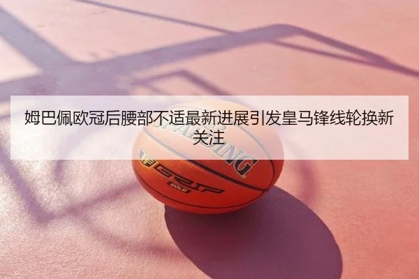 姆巴佩欧冠后腰部不适最新进展引发皇马锋线轮换新关注